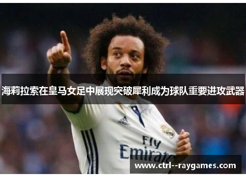 海莉拉索在皇马女足中展现突破犀利成为球队重要进攻武器 海莉拉索在皇马女足中展现突破犀利成为球队重要进攻武器