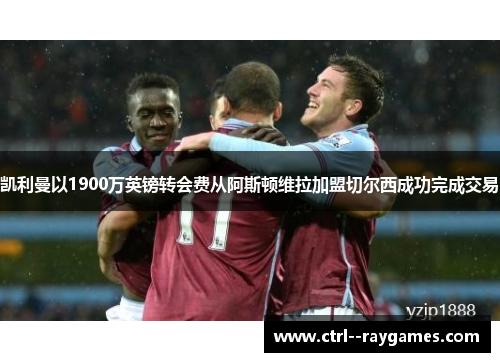 凯利曼以1900万英镑转会费从阿斯顿维拉加盟切尔西成功完成交易 凯利曼以1900万英镑转会费从阿斯顿维拉加盟切尔西成功完成交易