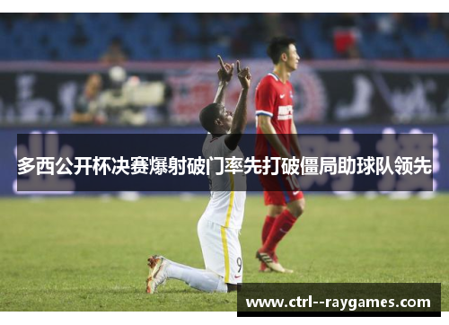 多西公开杯决赛爆射破门率先打破僵局助球队领先