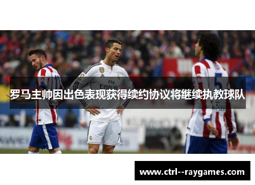 罗马主帅因出色表现获得续约协议将继续执教球队 罗马主帅因出色表现获得续约协议将继续执教球队