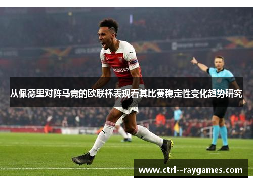 从佩德里对阵马竞的欧联杯表现看其比赛稳定性变化趋势研究 从佩德里对阵马竞的欧联杯表现看其比赛稳定性变化趋势研究