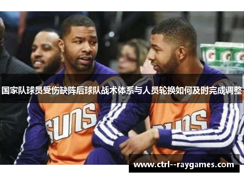 国家队球员受伤缺阵后球队战术体系与人员轮换如何及时完成调整