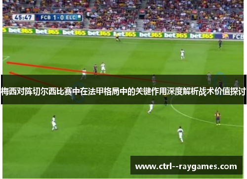 梅西对阵切尔西比赛中在法甲格局中的关键作用深度解析战术价值探讨