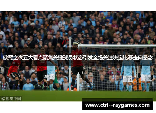 欧冠之夜五大看点聚焦关键球员状态引发全场关注决定比赛走向悬念 欧冠之夜五大看点聚焦关键球员状态引发全场关注决定比赛走向悬念