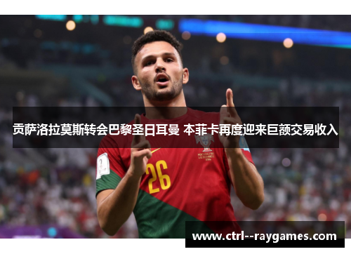 贡萨洛拉莫斯转会巴黎圣日耳曼 本菲卡再度迎来巨额交易收入 贡萨洛拉莫斯转会巴黎圣日耳曼 本菲卡再度迎来巨额交易收入